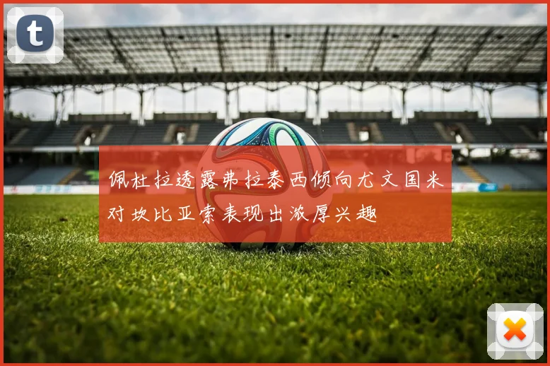 佩杜拉透露弗拉泰西倾向尤文国米对坎比亚索表现出浓厚兴趣