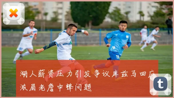 湖人薪资压力引发争议库兹马回应浓眉老詹中锋问题