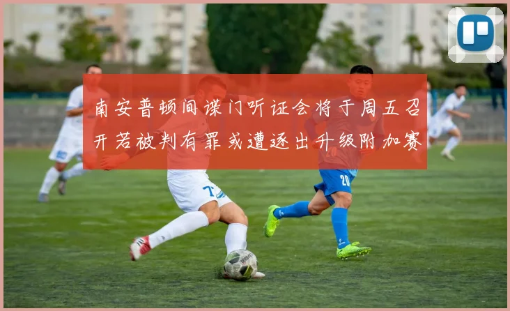 南安普顿间谍门听证会将于周五召开若被判有罪或遭逐出升级附加赛