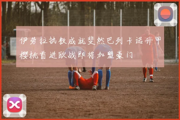 伊劳拉执教成就斐然巴列卡诺升甲樱桃首进欧战即将加盟豪门