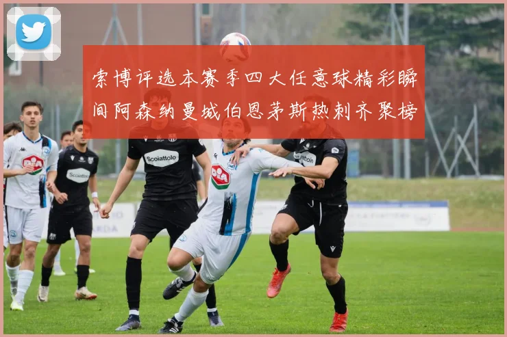 索博评选本赛季四大任意球精彩瞬间阿森纳曼城伯恩茅斯热刺齐聚榜单