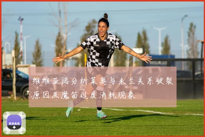 维维亚诺分析莱奥与米兰关系破裂原因及魔笛过度消耗现象