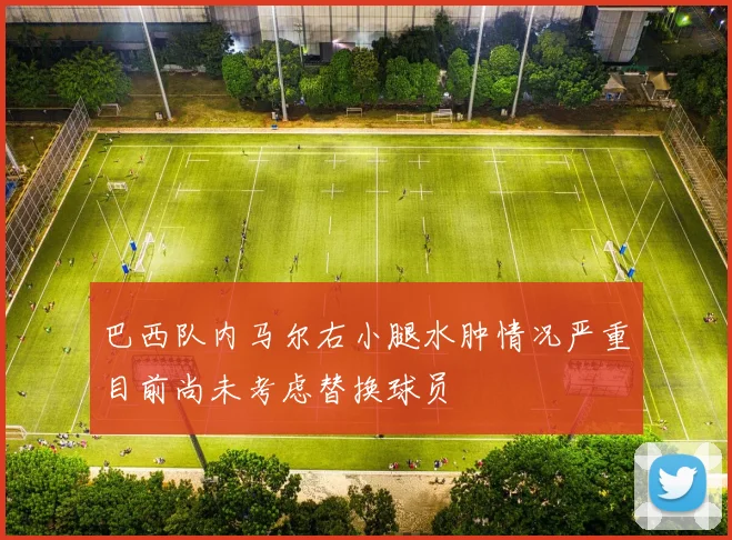 巴西队内马尔右小腿水肿情况严重目前尚未考虑替换球员
