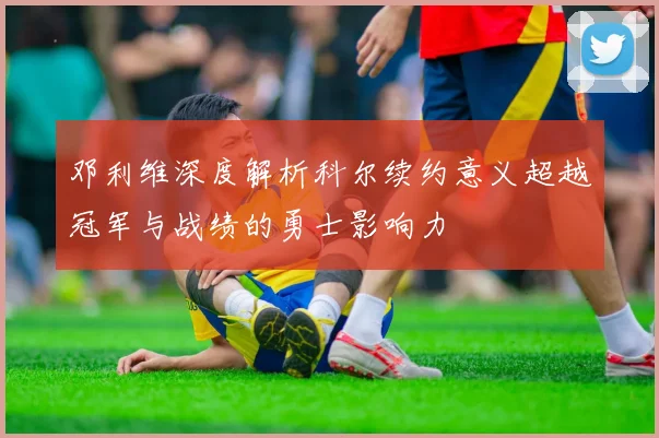 邓利维深度解析科尔续约意义超越冠军与战绩的勇士影响力