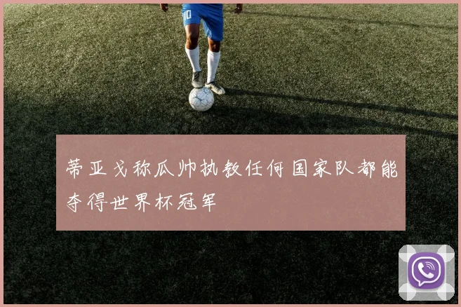 蒂亚戈称瓜帅执教任何国家队都能夺得世界杯冠军