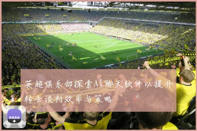 英超俱乐部探索AI聊天软件以提升转会谈判效率与策略