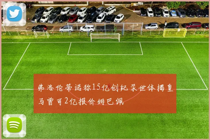弗洛伦蒂诺称15亿创纪录世体揭皇马曾可2亿报价姆巴佩