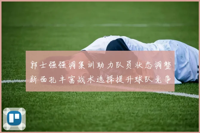 郭士强强调集训助力队员状态调整新面孔丰富战术选择提升球队竞争力