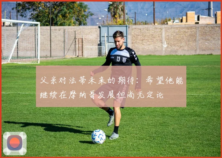 父亲对法蒂未来的期待：希望他能继续在摩纳哥发展但尚无定论